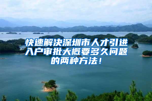 快速解决深圳市人才引进入户审批大概要多久问题的两种方法！