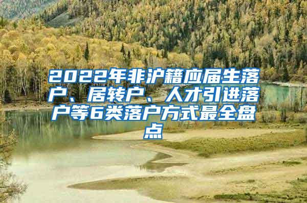 2022年非沪籍应届生落户、居转户、人才引进落户等6类落户方式最全盘点