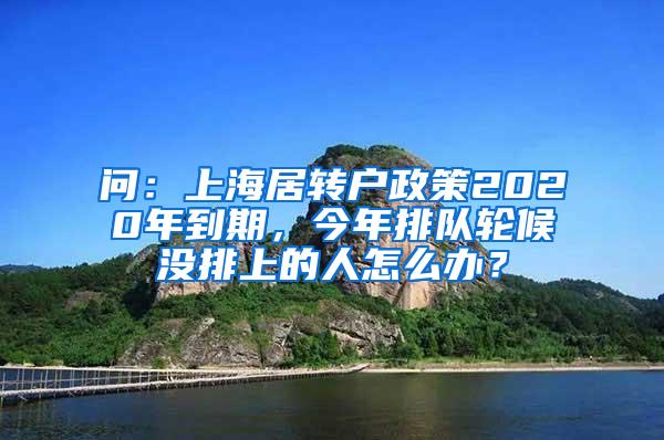 问：上海居转户政策2020年到期，今年排队轮候没排上的人怎么办？