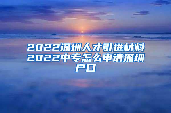 2022深圳人才引进材料2022中专怎么申请深圳户口