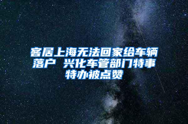 客居上海无法回家给车辆落户 兴化车管部门特事特办被点赞