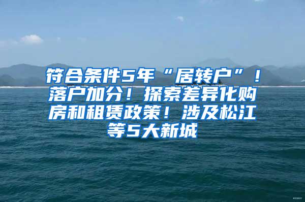 符合条件5年“居转户”！落户加分！探索差异化购房和租赁政策！涉及松江等5大新城→