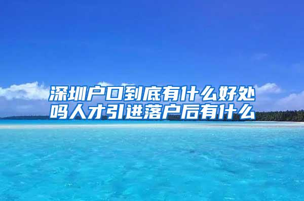 深圳户口到底有什么好处吗人才引进落户后有什么