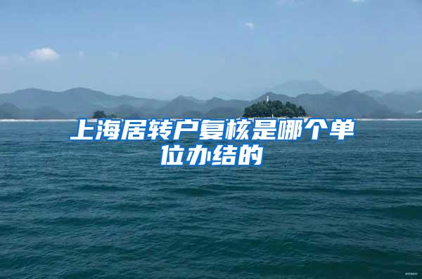 上海居转户复核是哪个单位办结的