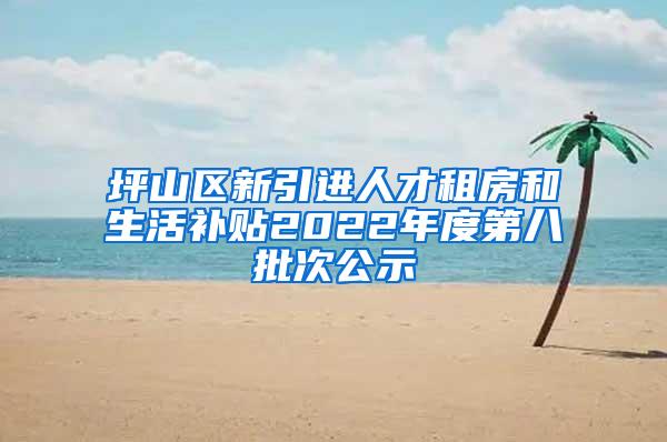 坪山区新引进人才租房和生活补贴2022年度第八批次公示