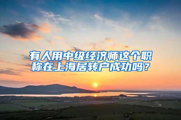 有人用中级经济师这个职称在上海居转户成功吗？
