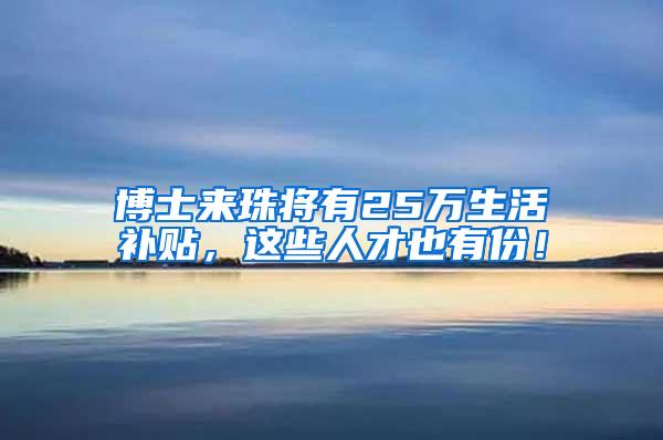 博士来珠将有25万生活补贴，这些人才也有份！
