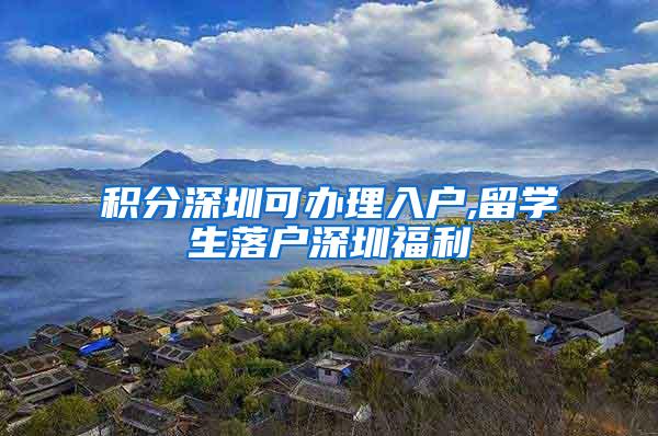 积分深圳可办理入户,留学生落户深圳福利