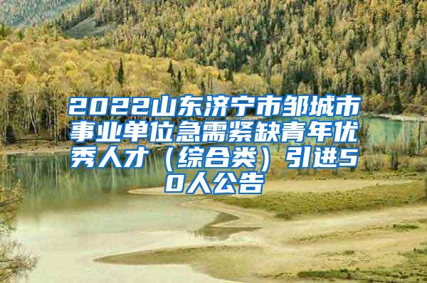 2022山东济宁市邹城市事业单位急需紧缺青年优秀人才（综合类）引进50人公告