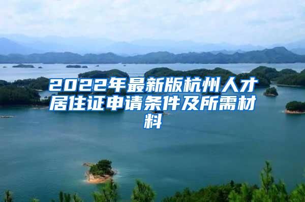 2022年最新版杭州人才居住证申请条件及所需材料