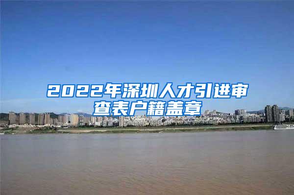 2022年深圳人才引进审查表户籍盖章