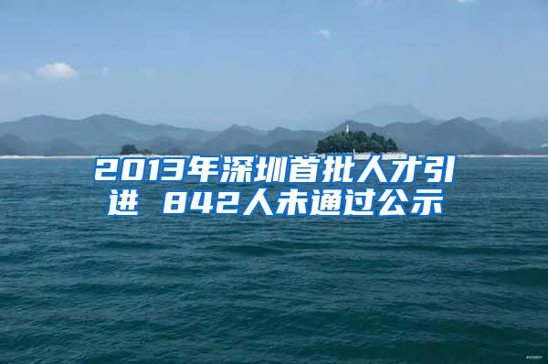 2013年深圳首批人才引进 842人未通过公示