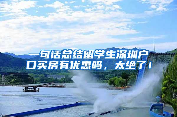 一句话总结留学生深圳户口买房有优惠吗，太绝了！