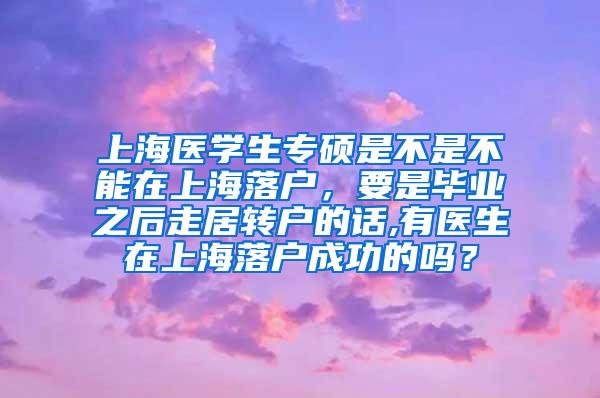 上海医学生专硕是不是不能在上海落户，要是毕业之后走居转户的话,有医生在上海落户成功的吗？