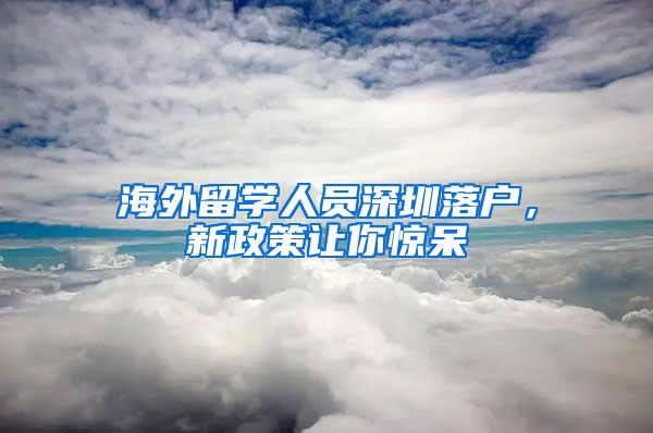 海外留学人员深圳落户，新政策让你惊呆