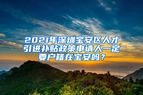 2021年深圳宝安区人才引进补贴政策申请人一定要户籍在宝安吗？