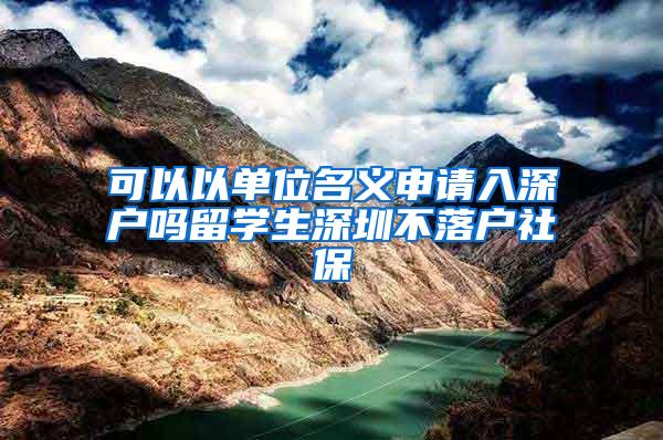 可以以单位名义申请入深户吗留学生深圳不落户社保