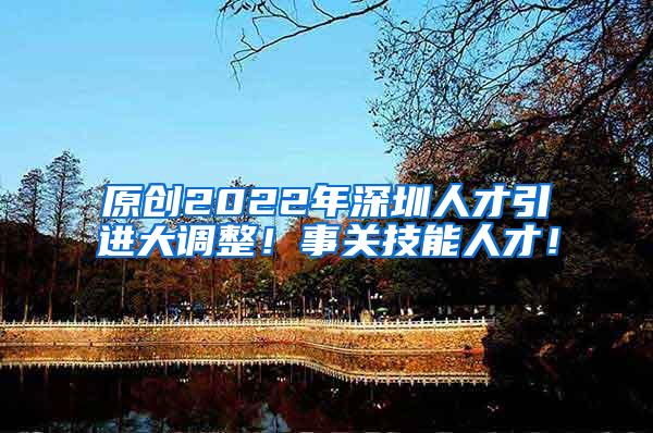 原创2022年深圳人才引进大调整！事关技能人才！