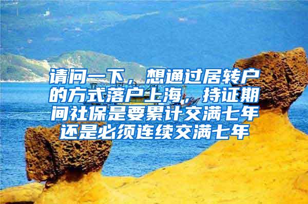 请问一下，想通过居转户的方式落户上海，持证期间社保是要累计交满七年还是必须连续交满七年