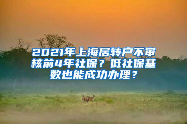 2021年上海居转户不审核前4年社保？低社保基数也能成功办理？