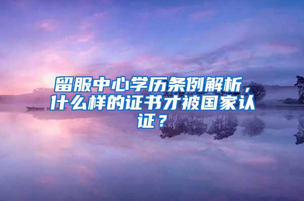 留服中心学历条例解析，什么样的证书才被国家认证？