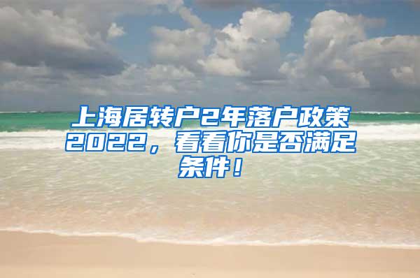 上海居转户2年落户政策2022，看看你是否满足条件！