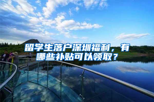 留学生落户深圳福利，有哪些补贴可以领取？