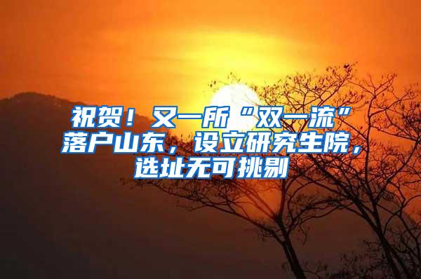 祝贺！又一所“双一流”落户山东，设立研究生院，选址无可挑剔
