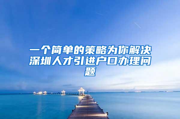 一个简单的策略为你解决深圳人才引进户口办理问题