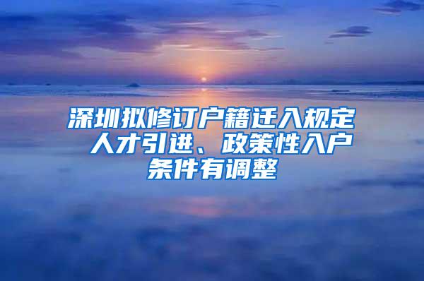 深圳拟修订户籍迁入规定 人才引进、政策性入户条件有调整