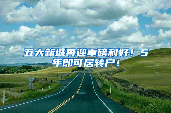 五大新城再迎重磅利好！5年即可居转户！