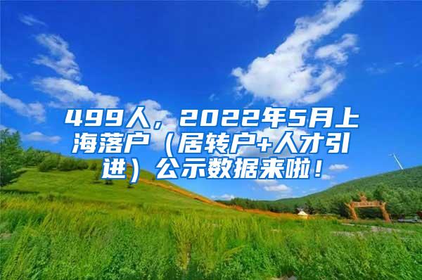 499人，2022年5月上海落户（居转户+人才引进）公示数据来啦！