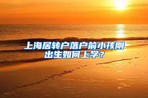 上海居转户落户前小孩刚出生如何上学？