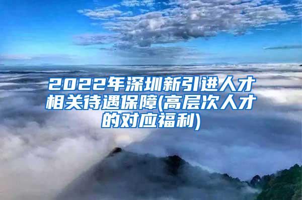 2022年深圳新引进人才相关待遇保障(高层次人才的对应福利)