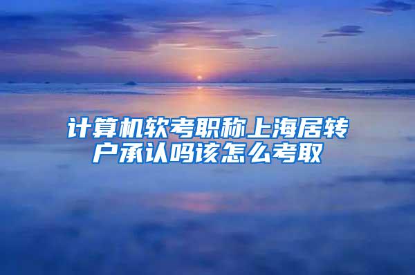计算机软考职称上海居转户承认吗该怎么考取