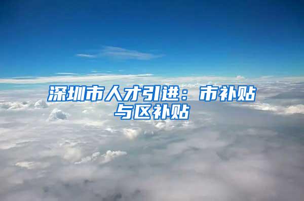 深圳市人才引进：市补贴与区补贴