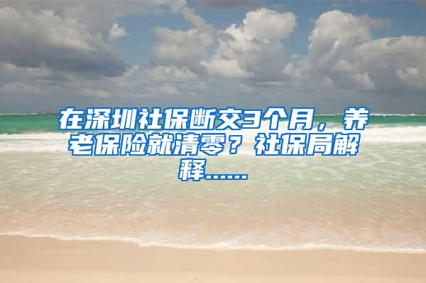 在深圳社保断交3个月，养老保险就清零？社保局解释......