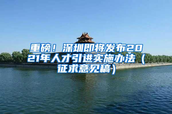 重磅！深圳即将发布2021年人才引进实施办法（征求意见稿）