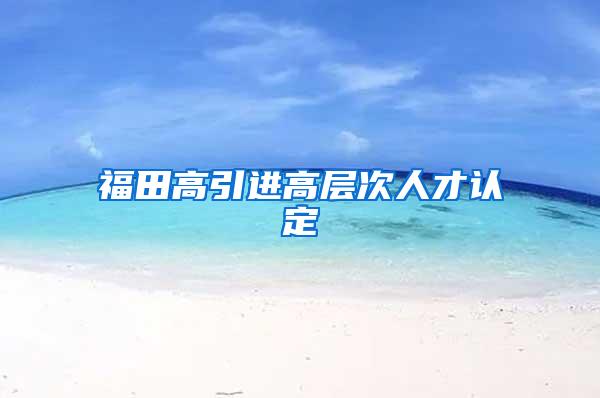 福田高引进高层次人才认定