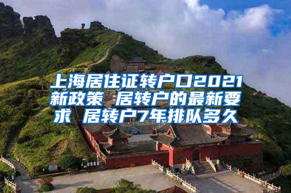 上海居住证转户口2021新政策 居转户的最新要求 居转户7年排队多久