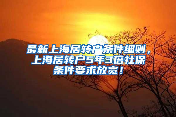 最新上海居转户条件细则，上海居转户5年3倍社保条件要求放宽！