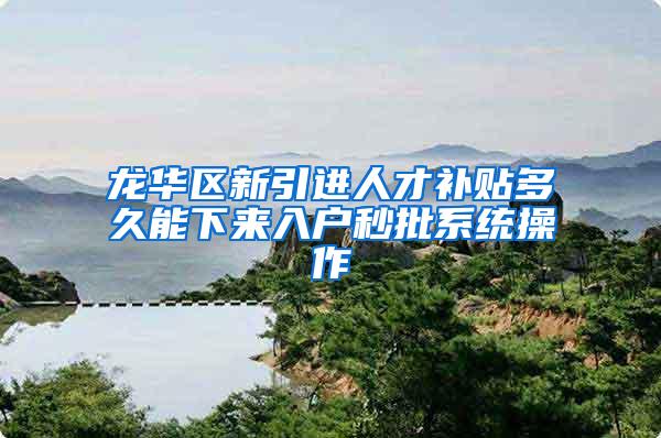 龙华区新引进人才补贴多久能下来入户秒批系统操作