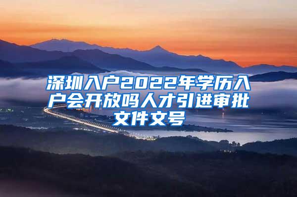 深圳入户2022年学历入户会开放吗人才引进审批文件文号