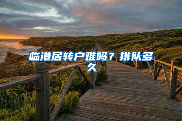临港居转户难吗？排队多久