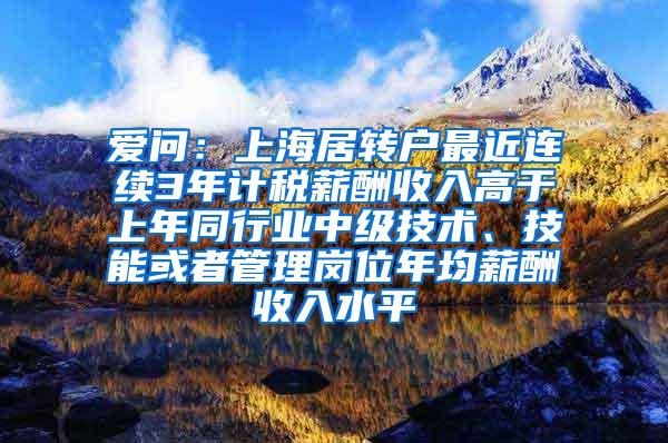 爱问：上海居转户最近连续3年计税薪酬收入高于上年同行业中级技术、技能或者管理岗位年均薪酬收入水平
