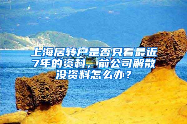 上海居转户是否只看最近7年的资料，前公司解散没资料怎么办？