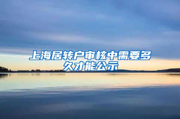 上海居转户审核中需要多久才能公示
