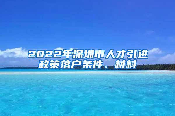 2022年深圳市人才引进政策落户条件、材料