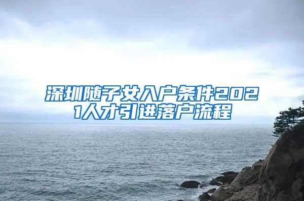 深圳随子女入户条件2021人才引进落户流程