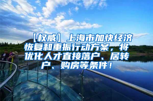 【权威】上海市加快经济恢复和重振行动方案，将优化人才直接落户、居转户、购房等条件！